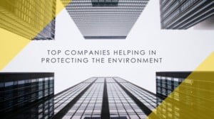 TOP COMPANIES LEADING THE FOREFRONT IN ENVIRONMENT PROTECTION